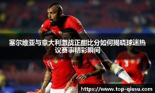 塞尔维亚与意大利激战正酣比分如何揭晓球迷热议赛事精彩瞬间