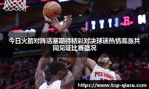 今日火箭对阵活塞期待精彩对决球迷热情高涨共同见证比赛盛况
